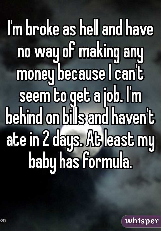 I'm broke as hell and have no way of making any money because I can't seem to get a job. I'm behind on bills and haven't ate in 2 days. At least my baby has formula. 