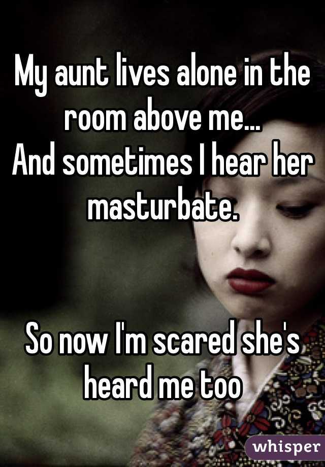 My aunt lives alone in the room above me...
And sometimes I hear her masturbate.


So now I'm scared she's heard me too