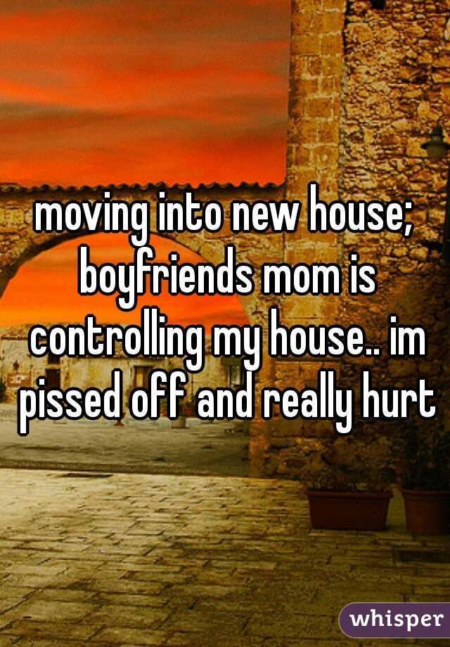 moving into new house; boyfriends mom is controlling my house.. im pissed off and really hurt