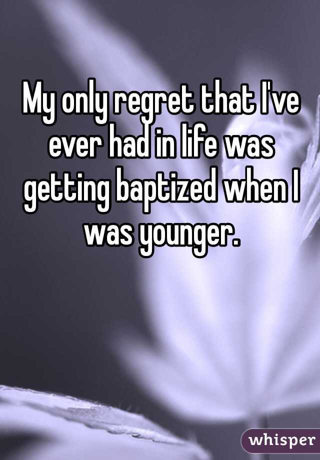 My only regret that I've ever had in life was getting baptized when I was younger. 