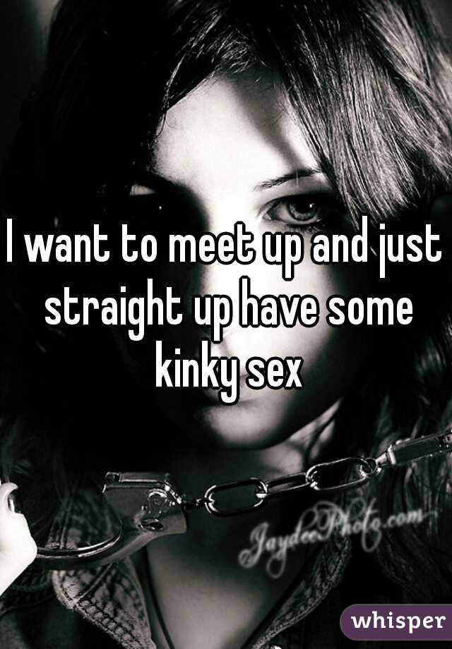 I want to meet up and just straight up have some kinky sex
