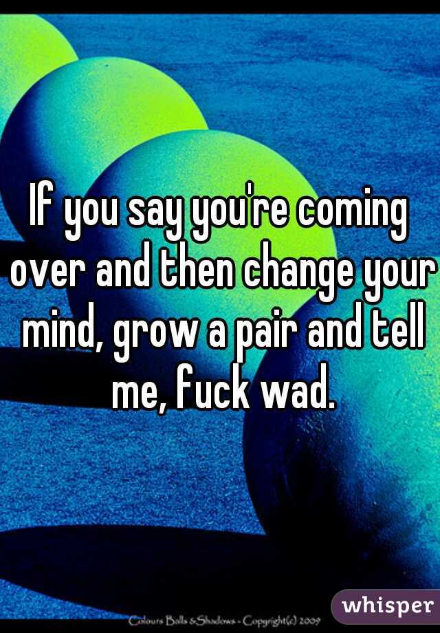 If you say you're coming over and then change your mind, grow a pair and tell me, fuck wad.