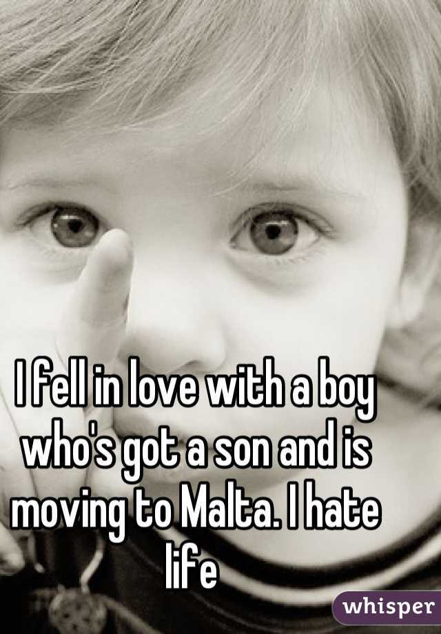 I fell in love with a boy who's got a son and is moving to Malta. I hate life 
