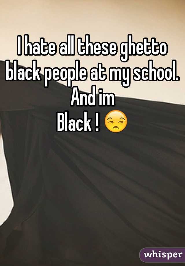 I hate all these ghetto black people at my school. And im
Black ! 😒