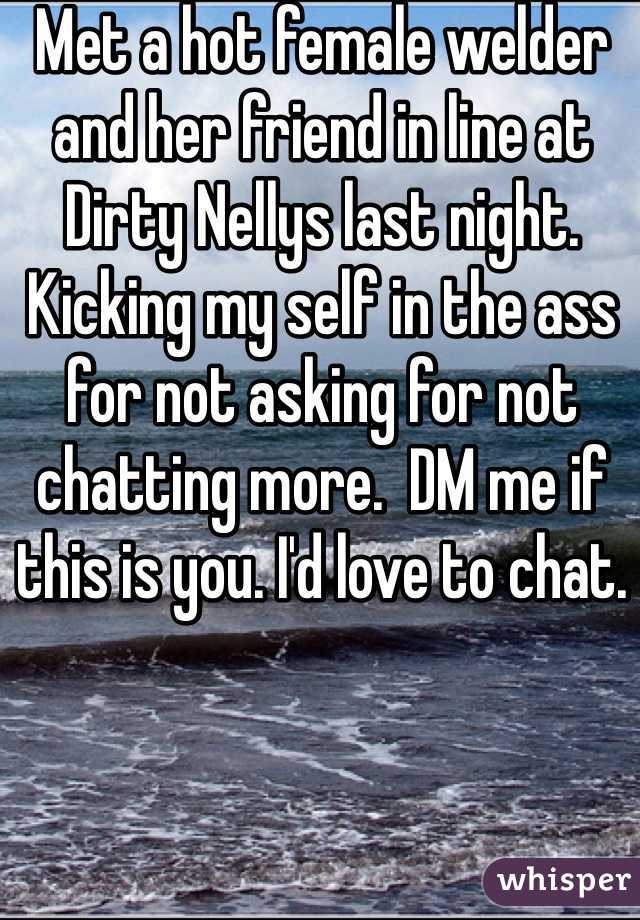 Met a hot female welder and her friend in line at Dirty Nellys last night. Kicking my self in the ass for not asking for not chatting more.  DM me if this is you. I'd love to chat. 