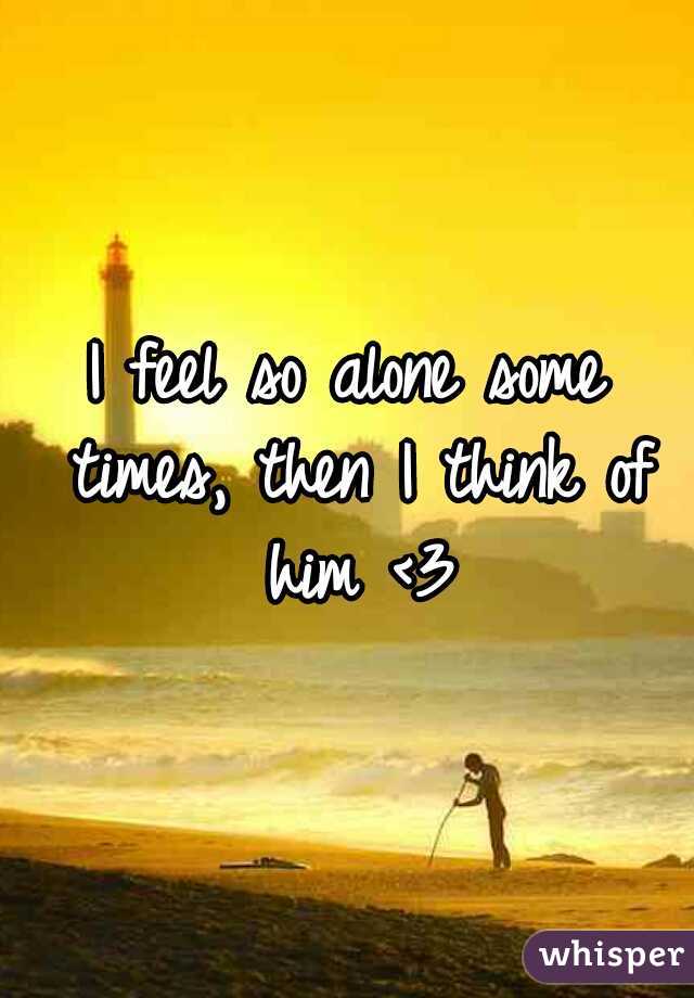 I feel so alone some times, then I think of him <3