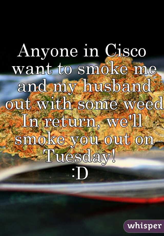 Anyone in Cisco want to smoke me and my husband out with some weed?
In return, we'll smoke you out on Tuesday!  
:D 