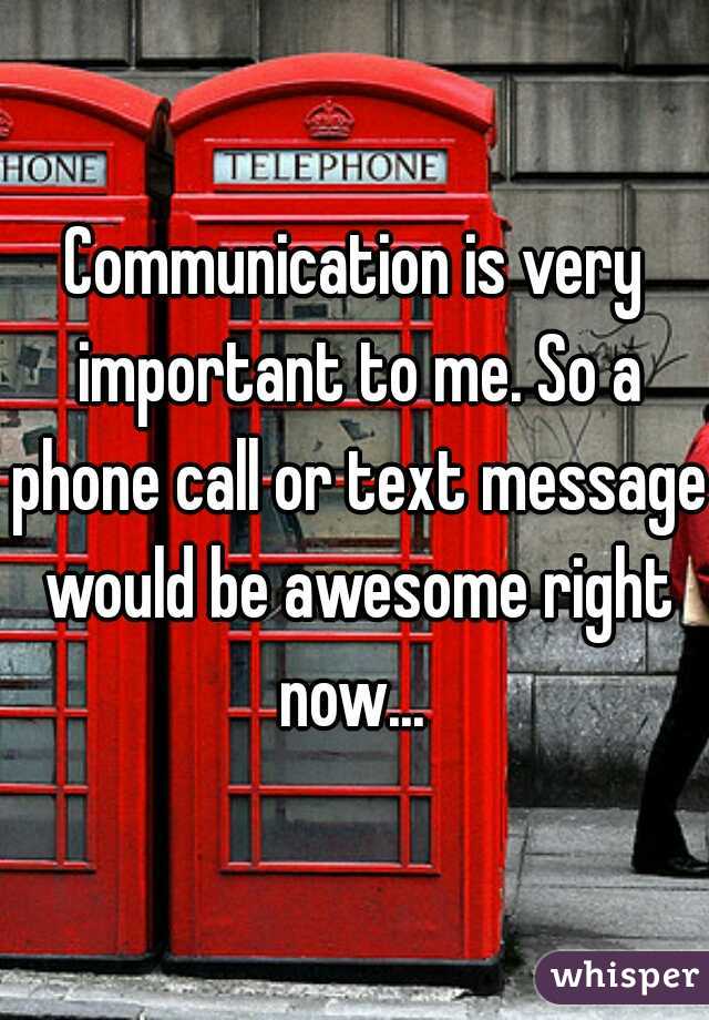 Communication is very important to me. So a phone call or text message would be awesome right now... 