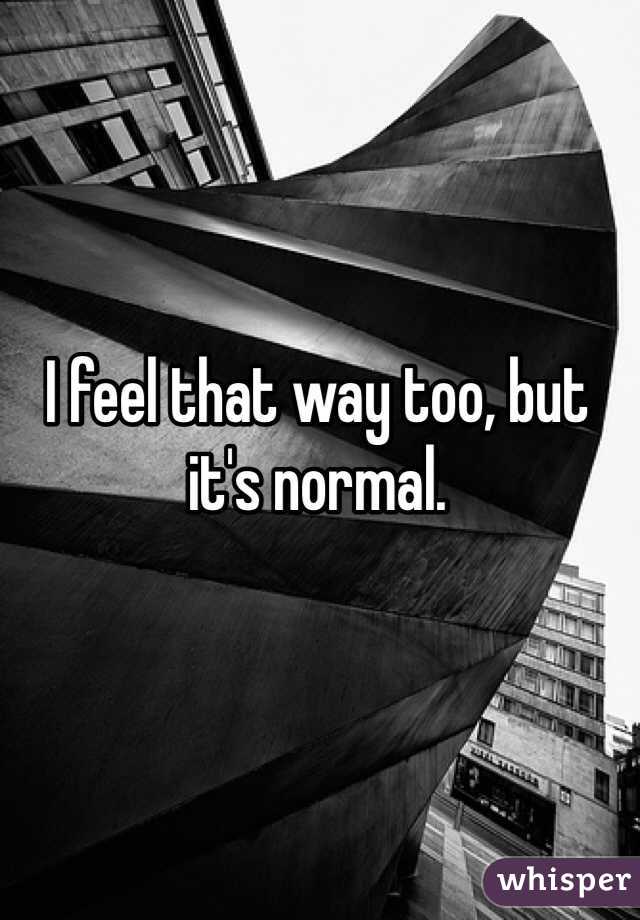 I feel that way too, but it's normal. 