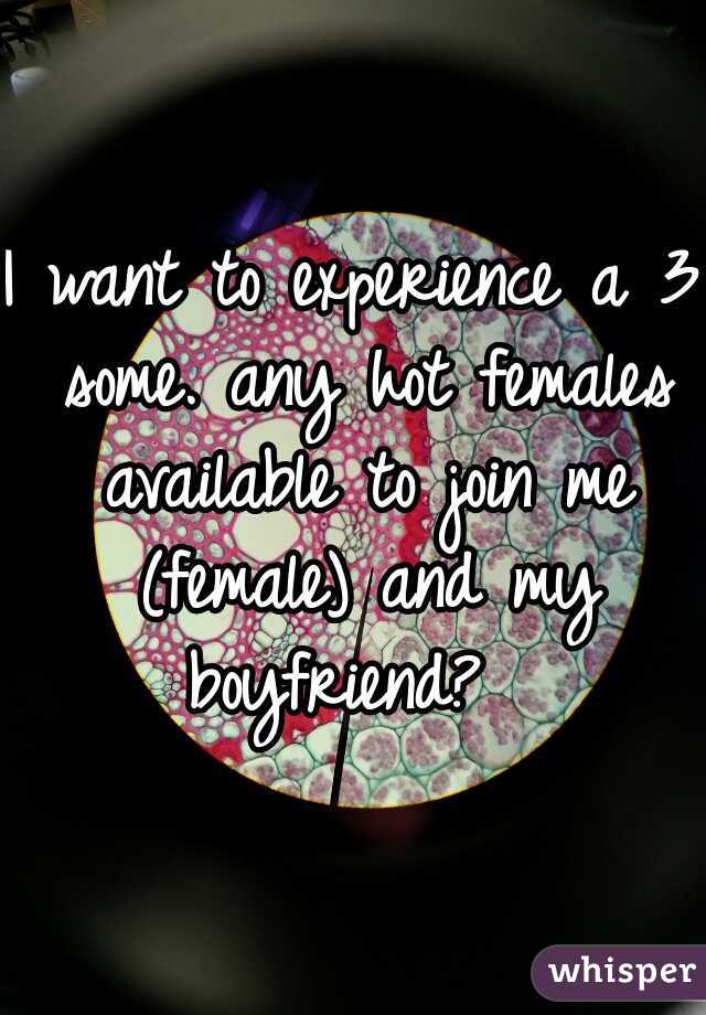 I want to experience a 3 some. any hot females available to join me (female) and my boyfriend?  