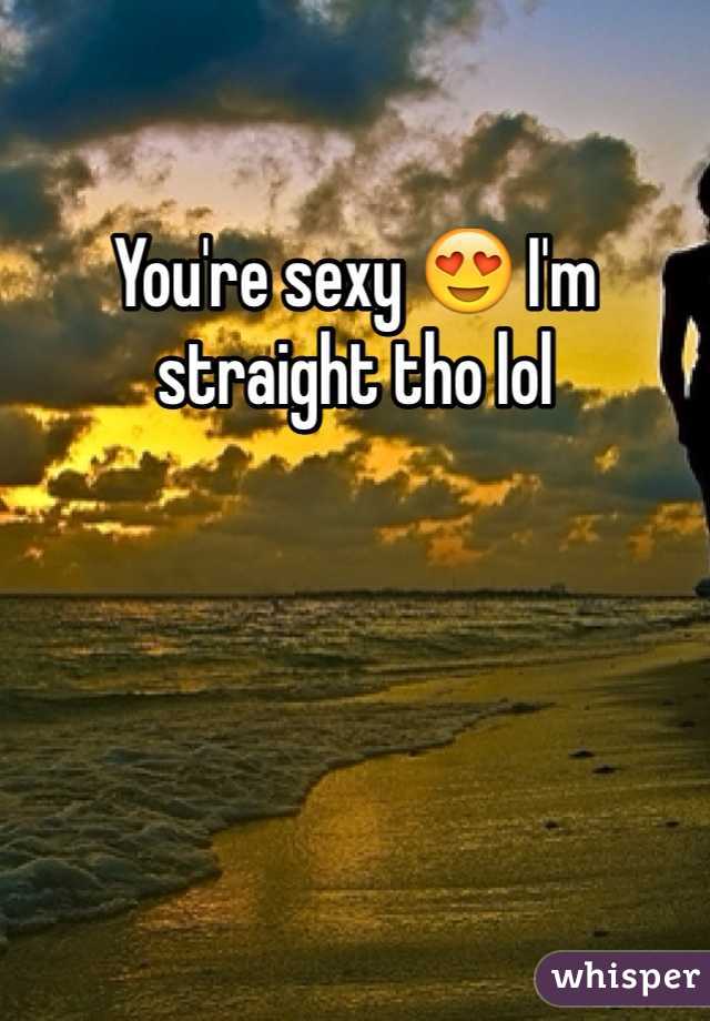 You're sexy 😍 I'm straight tho lol 