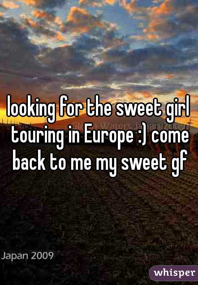 looking for the sweet girl touring in Europe :) come back to me my sweet gf