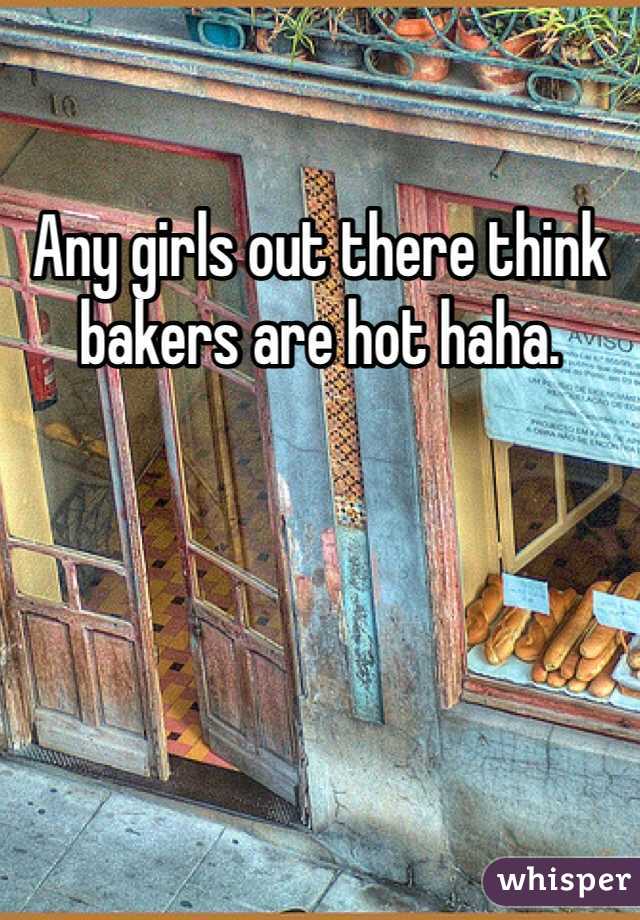 Any girls out there think bakers are hot haha. 
