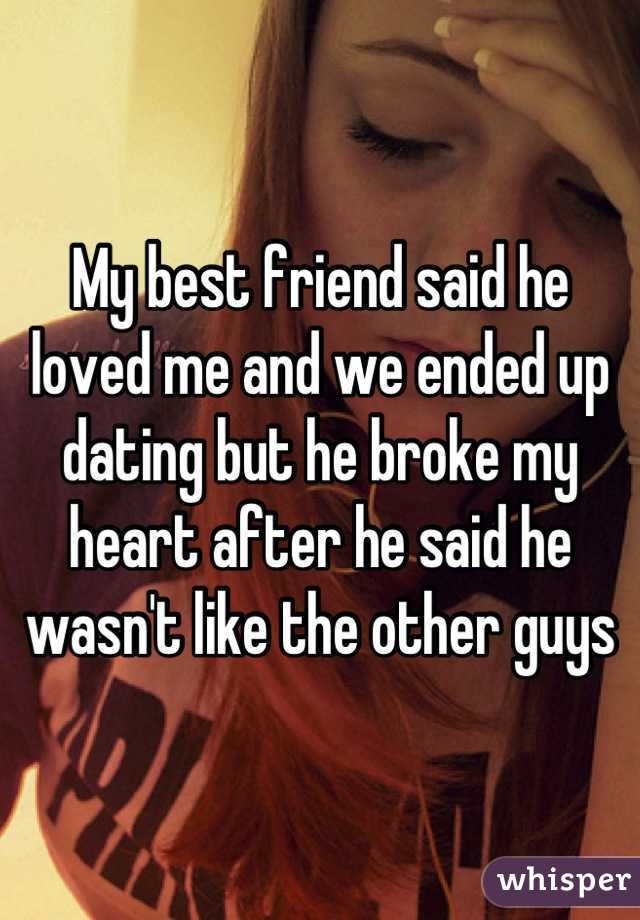 My best friend said he loved me and we ended up dating but he broke my heart after he said he wasn't like the other guys