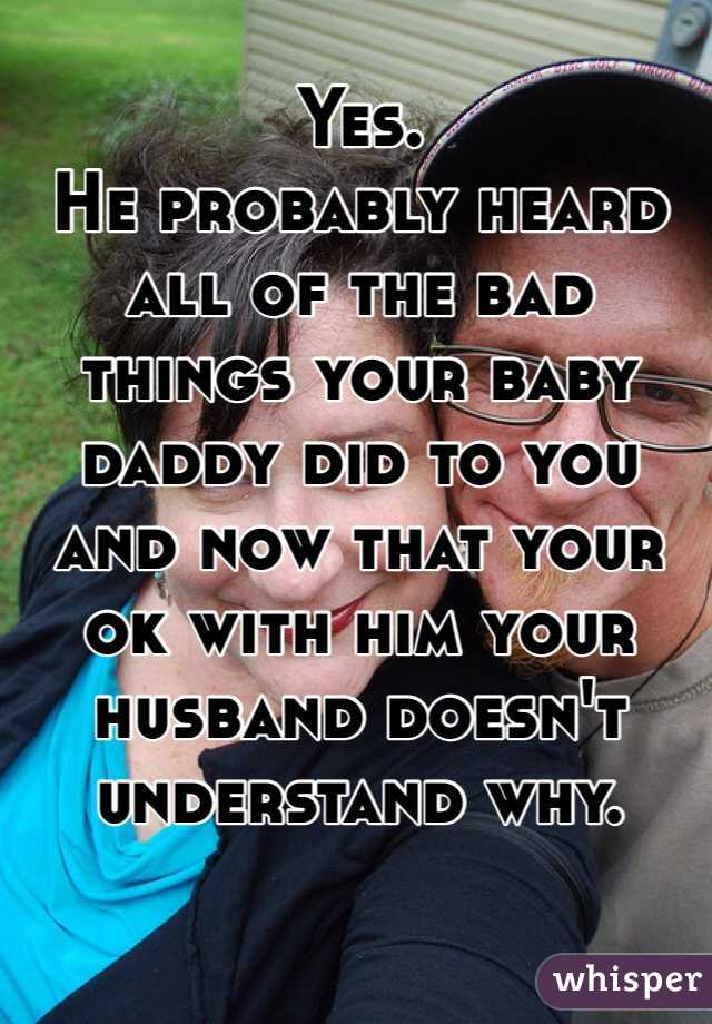 Yes. 
He probably heard all of the bad things your baby daddy did to you and now that your ok with him your husband doesn't understand why. 