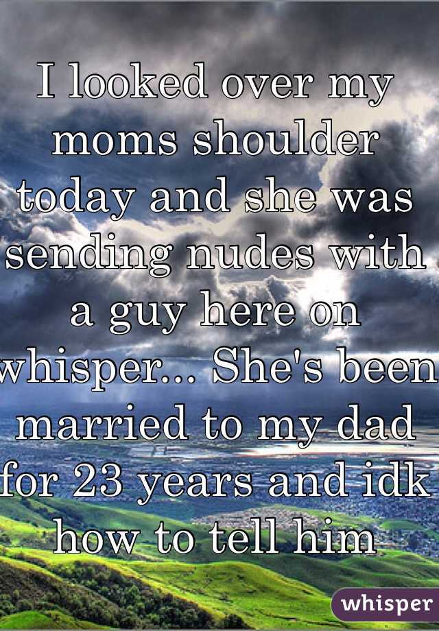 I looked over my moms shoulder today and she was sending nudes with a guy here on whisper... She's been married to my dad for 23 years and idk how to tell him