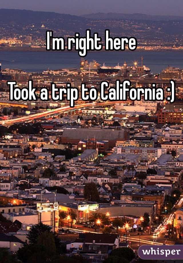 I'm right here

Took a trip to California :)