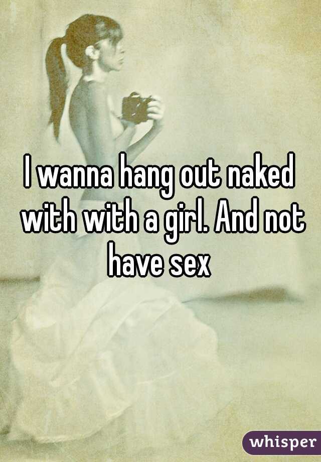 I wanna hang out naked with with a girl. And not have sex 