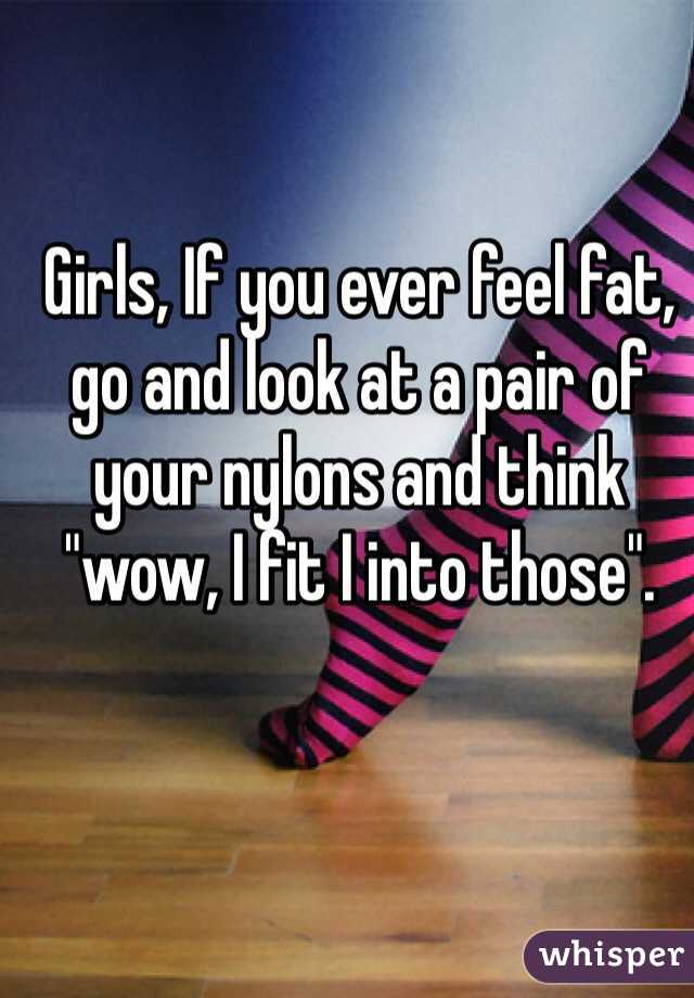 Girls, If you ever feel fat, go and look at a pair of your nylons and think "wow, I fit I into those".