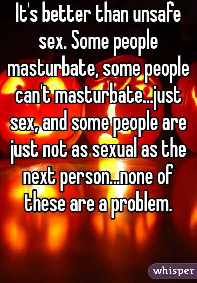 It's better than unsafe sex. Some people masturbate, some people can't masturbate...just sex, and some people are just not as sexual as the next person...none of these are a problem.