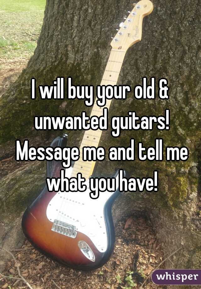 I will buy your old & unwanted guitars! Message me and tell me what you have!