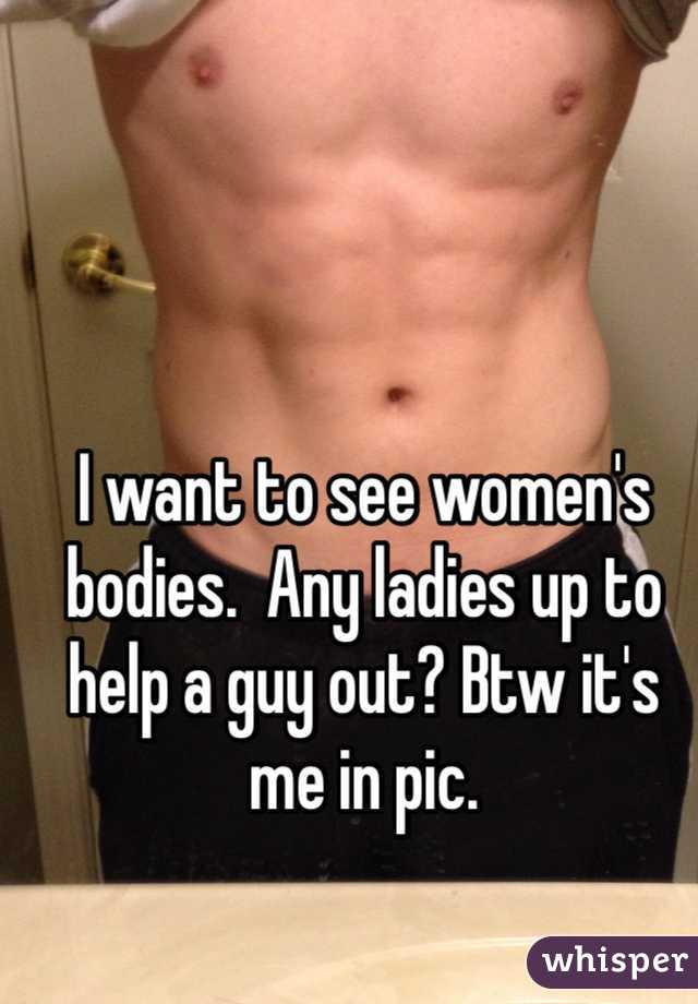 I want to see women's bodies.  Any ladies up to help a guy out? Btw it's me in pic.