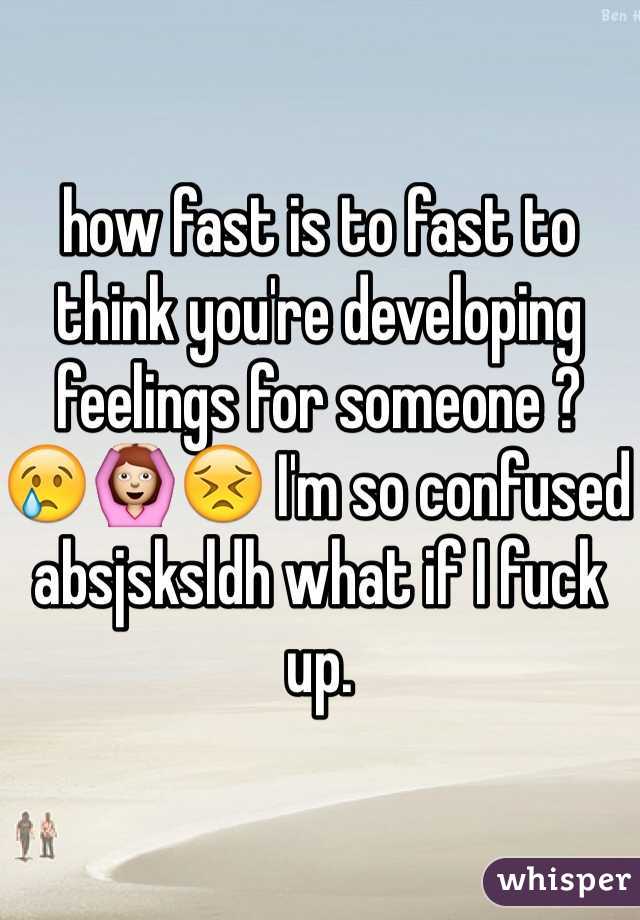 how fast is to fast to think you're developing feelings for someone ? 
😢🙆😣 I'm so confused absjsksldh what if I fuck up. 