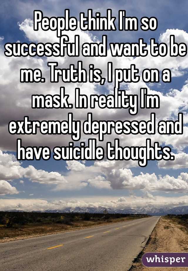 People think I'm so successful and want to be me. Truth is, I put on a mask. In reality I'm extremely depressed and have suicidle thoughts. 