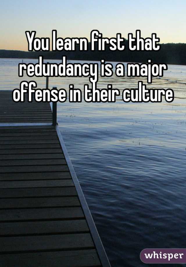 You learn first that redundancy is a major offense in their culture