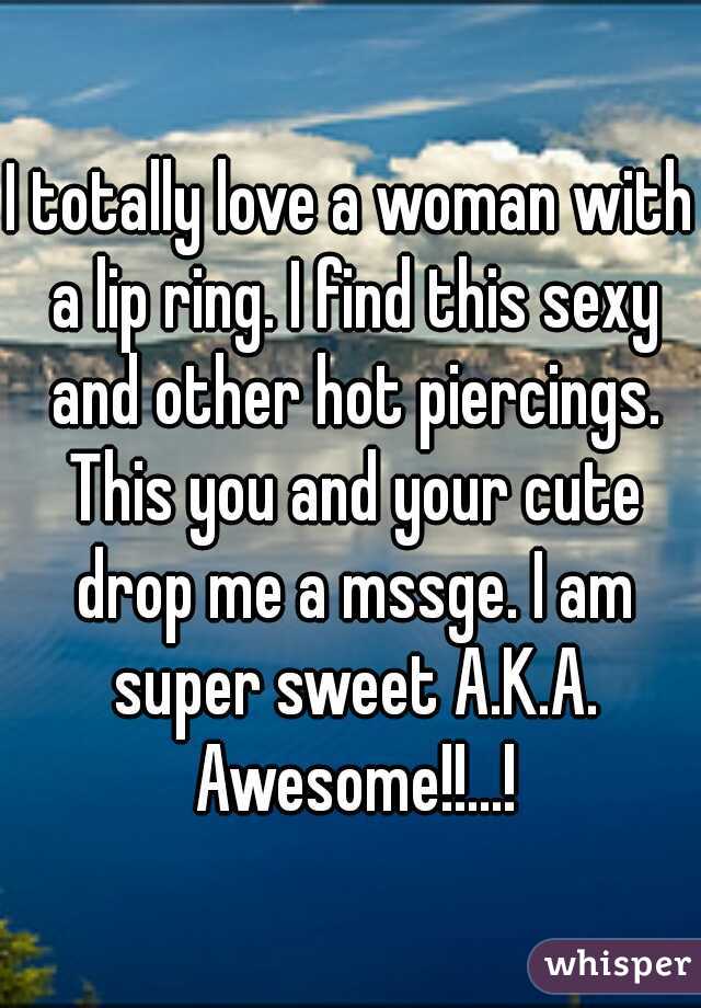 I totally love a woman with a lip ring. I find this sexy and other hot piercings. This you and your cute drop me a mssge. I am super sweet A.K.A. Awesome!!...!
