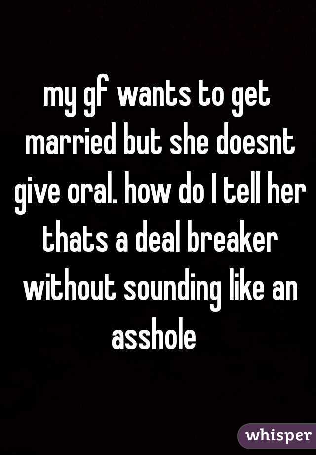 my gf wants to get married but she doesnt give oral. how do I tell her thats a deal breaker without sounding like an asshole  
 