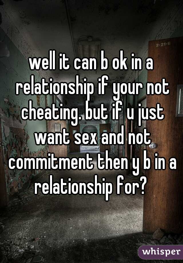 well it can b ok in a relationship if your not cheating. but if u just want sex and not commitment then y b in a relationship for? 