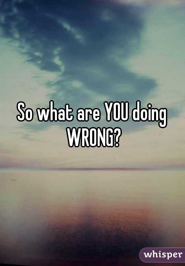 So what are YOU doing WRONG?