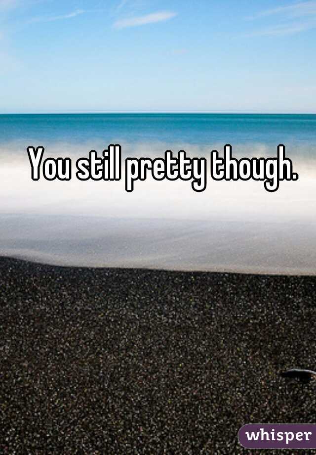 You still pretty though.
