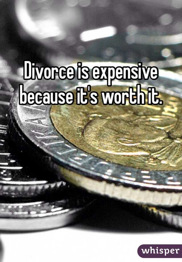 Divorce is expensive because it's worth it.