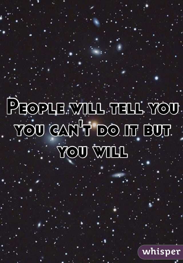 People will tell you you can't do it but you will
