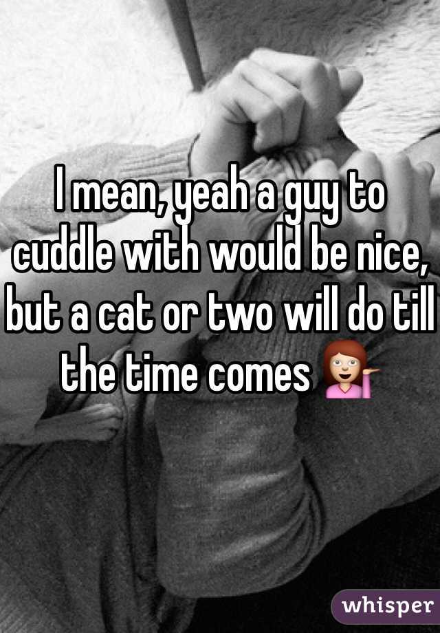 I mean, yeah a guy to cuddle with would be nice, but a cat or two will do till the time comes 💁