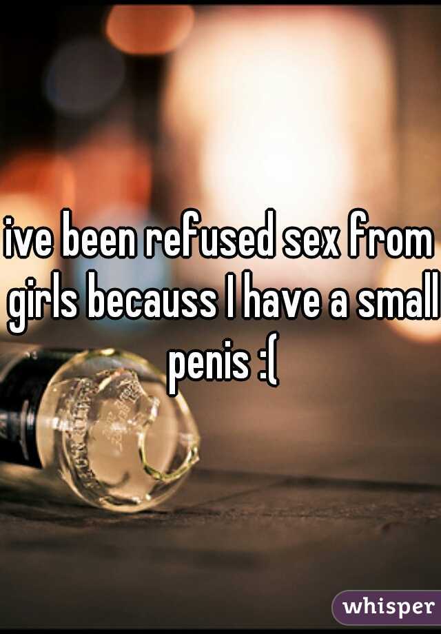ive been refused sex from girls becauss I have a small penis :(