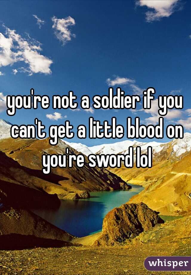 you're not a soldier if you can't get a little blood on you're sword lol