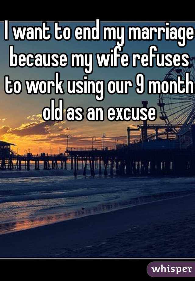 I want to end my marriage because my wife refuses to work using our 9 month old as an excuse  