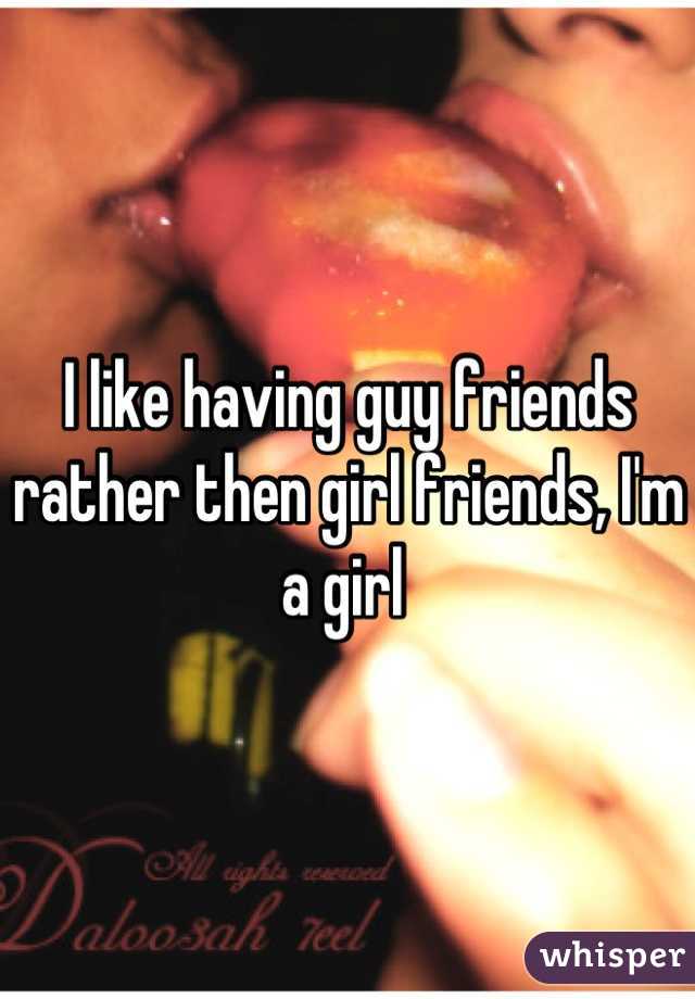 I like having guy friends rather then girl friends, I'm a girl 