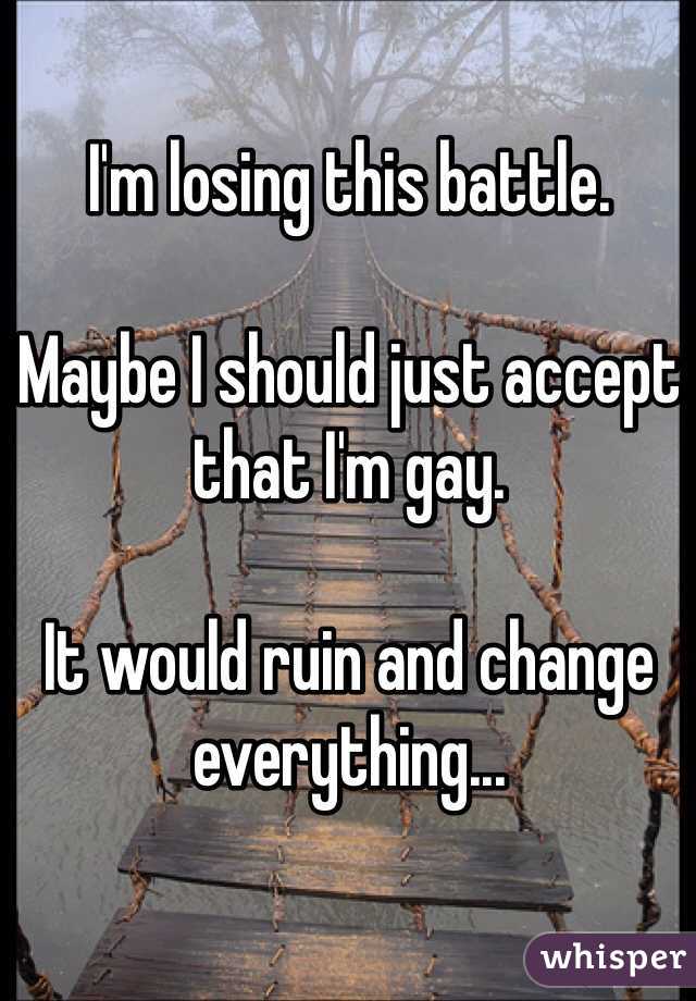 I'm losing this battle. 

Maybe I should just accept that I'm gay.

It would ruin and change everything...