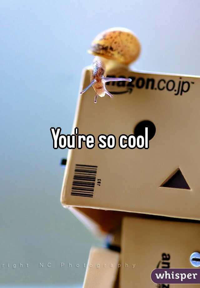 You're so cool