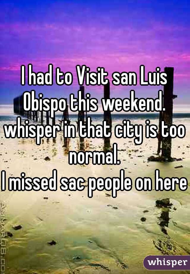 I had to Visit san Luis Obispo this weekend. 
whisper in that city is too normal. 
I missed sac people on here