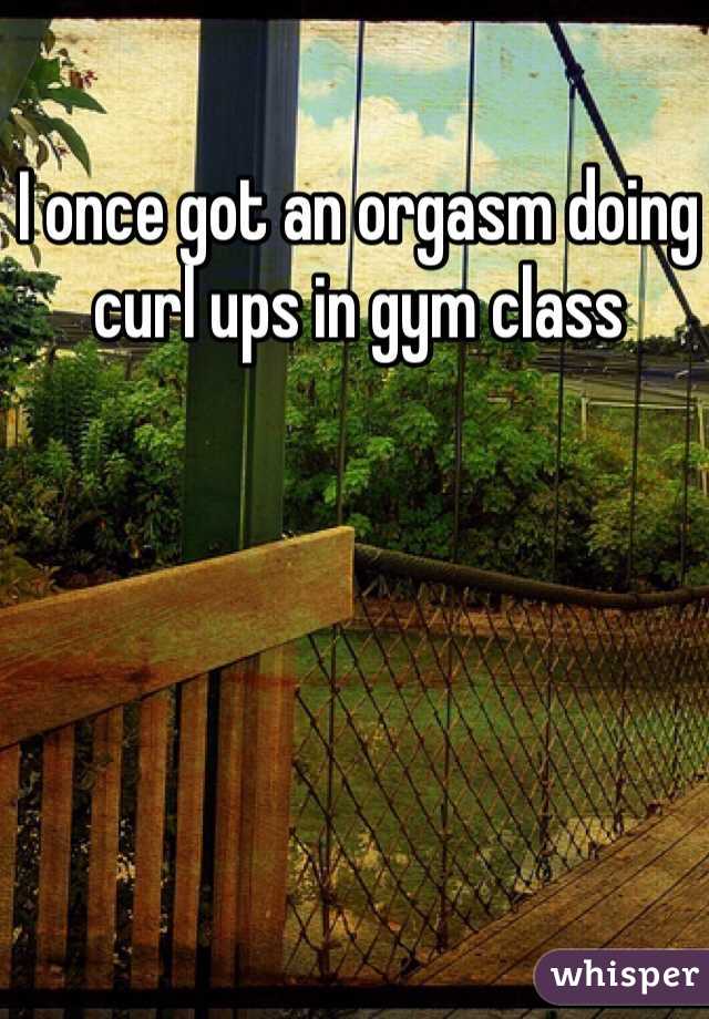 I once got an orgasm doing curl ups in gym class