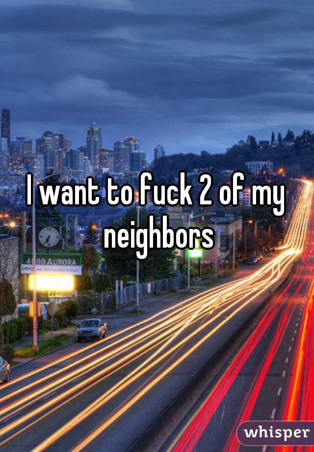 I want to fuck 2 of my neighbors