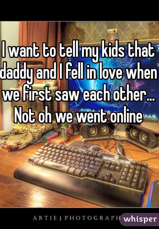 I want to tell my kids that daddy and I fell in love when we first saw each other... Not oh we went online 