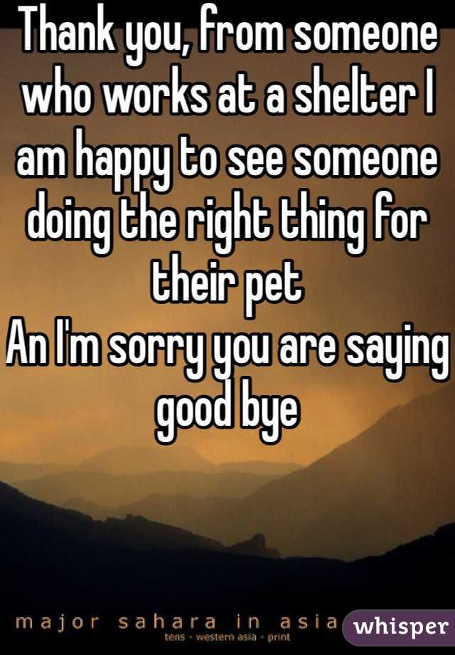 Thank you, from someone who works at a shelter I am happy to see someone doing the right thing for their pet 
An I'm sorry you are saying good bye 