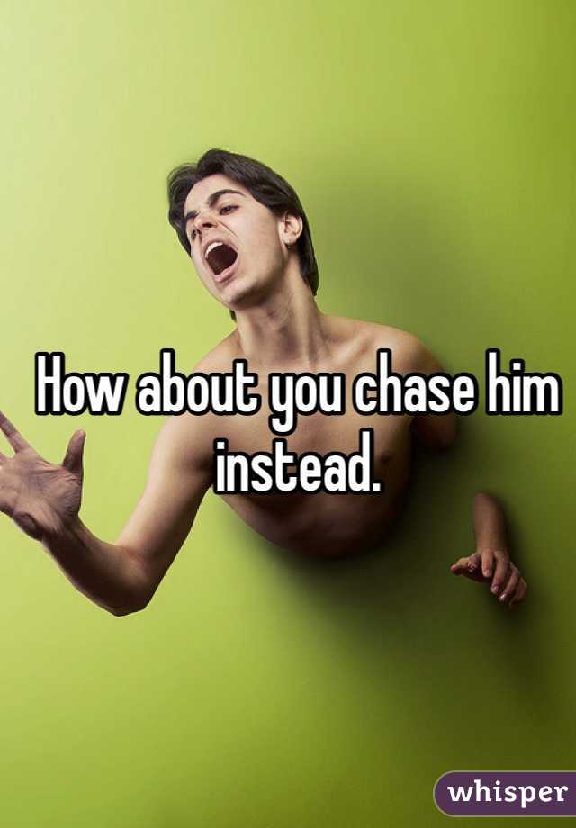 How about you chase him instead. 
