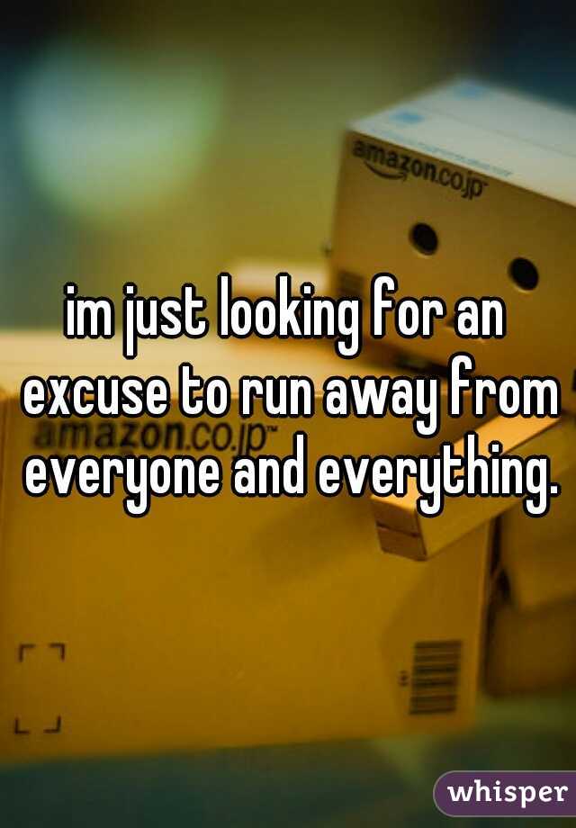 im just looking for an excuse to run away from everyone and everything.